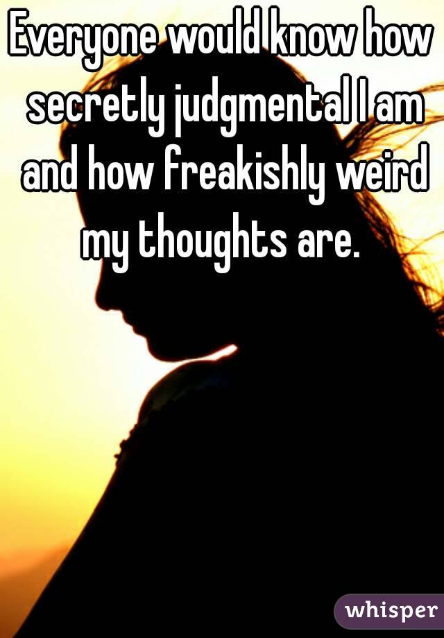 Everyone would know how secretly judgmental I am and how freakishly weird my thoughts are. 