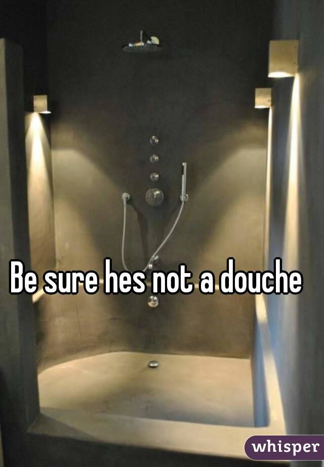 Be sure hes not a douche