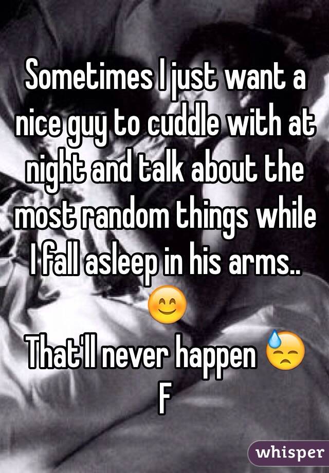 Sometimes I just want a nice guy to cuddle with at night and talk about the most random things while I fall asleep in his arms.. 😊
That'll never happen 😓
F 