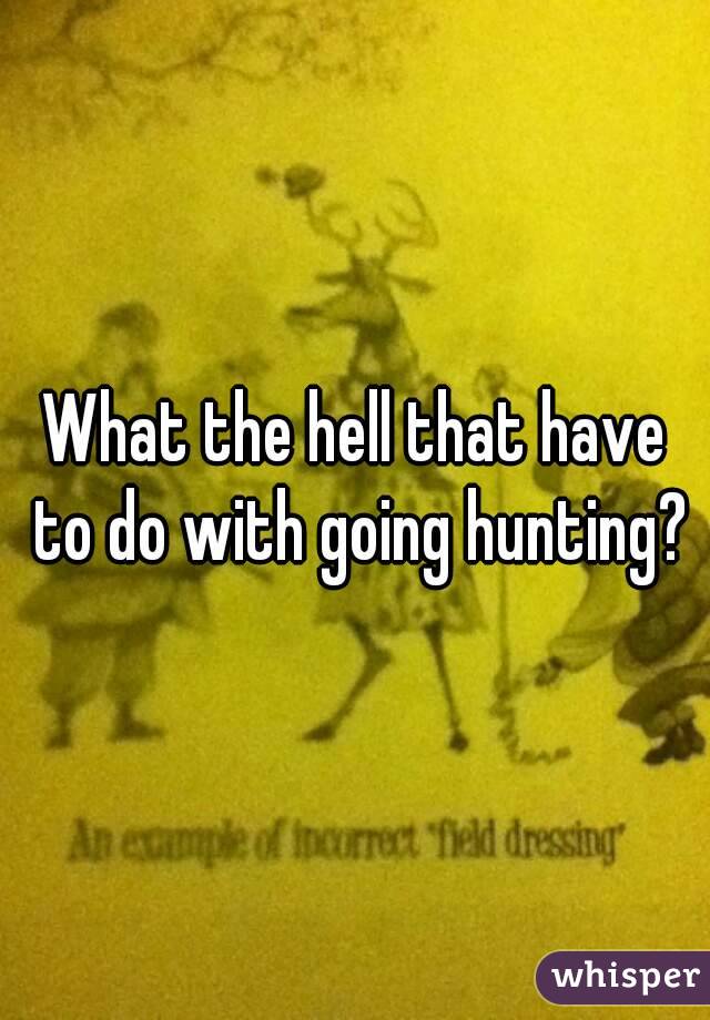 What the hell that have to do with going hunting?
