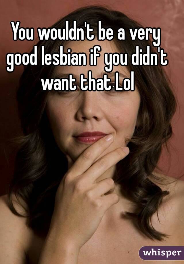 You wouldn't be a very good lesbian if you didn't want that Lol