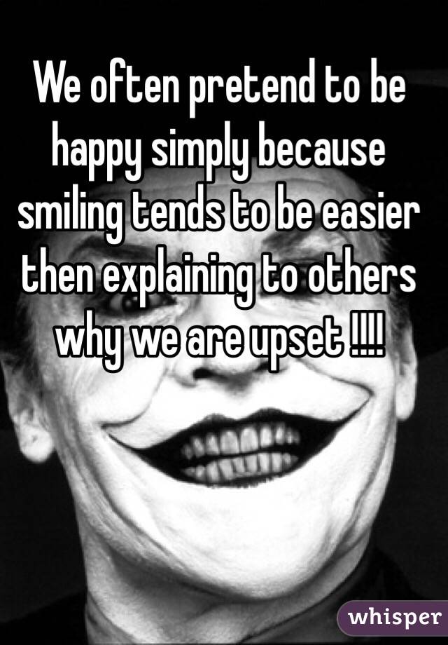  We often pretend to be happy simply because smiling tends to be easier then explaining to others why we are upset !!!!