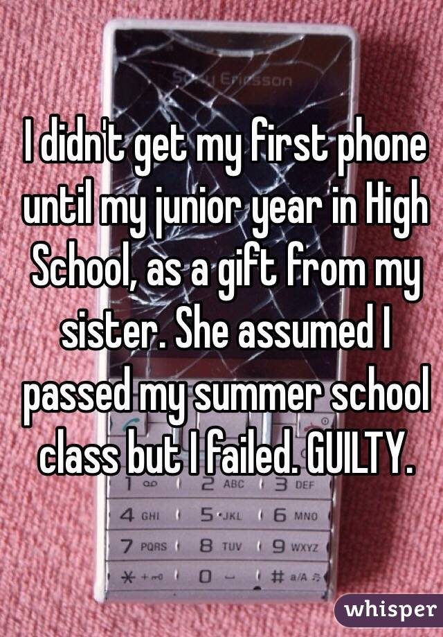 I didn't get my first phone until my junior year in High School, as a gift from my sister. She assumed I passed my summer school class but I failed. GUILTY. 