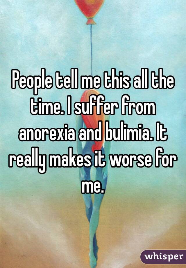People tell me this all the time. I suffer from anorexia and bulimia. It really makes it worse for me. 