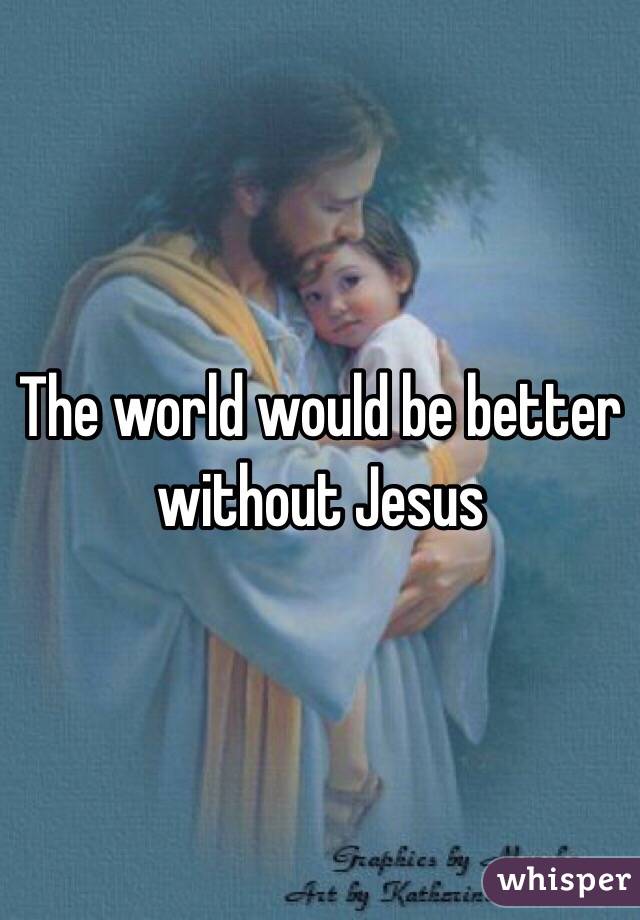 The world would be better without Jesus 