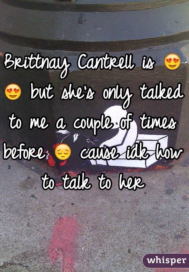 Brittnay Cantrell is 😍😍 but she's only talked to me a couple of times before 😔 cause idk how to talk to her