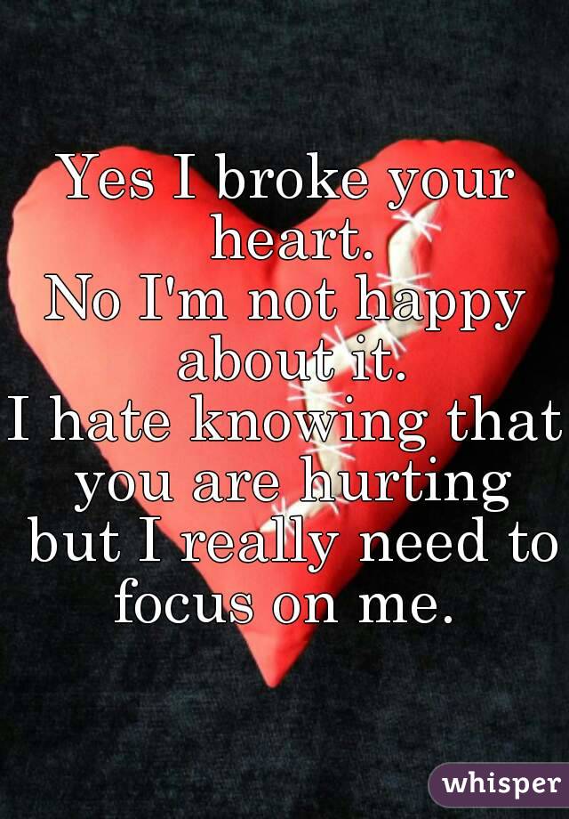 Yes I broke your heart.
No I'm not happy about it.
I hate knowing that you are hurting but I really need to focus on me. 