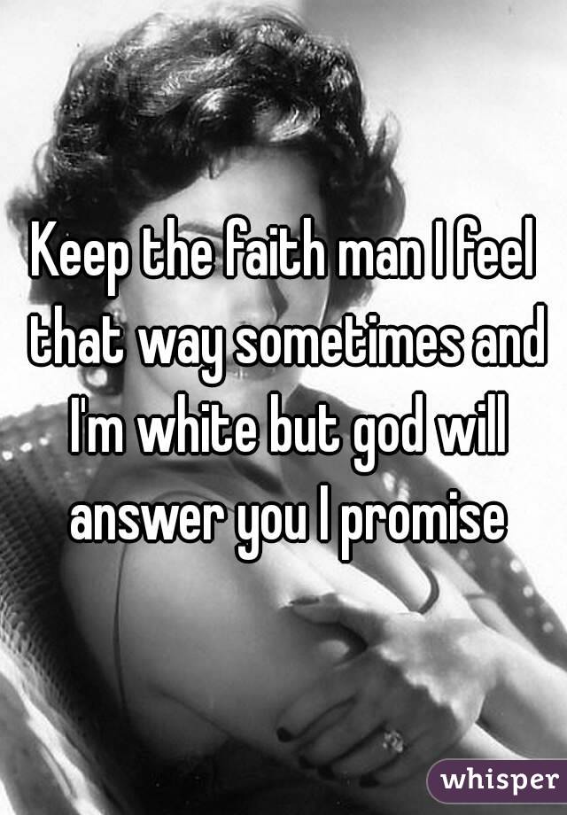 Keep the faith man I feel that way sometimes and I'm white but god will answer you I promise