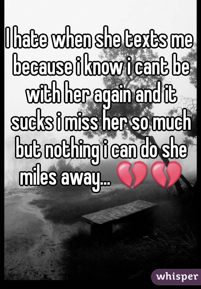 I hate when she texts me because i know i cant be with her again and it sucks i miss her so much but nothing i can do she miles away... 💔💔