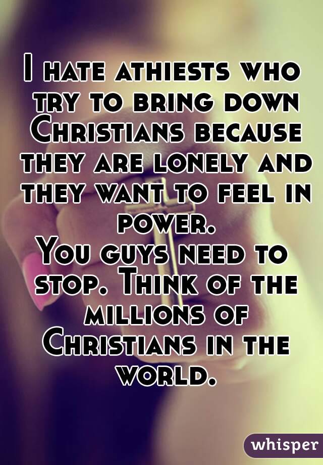 I hate athiests who try to bring down Christians because they are lonely and they want to feel in power.
You guys need to stop. Think of the millions of Christians in the world.