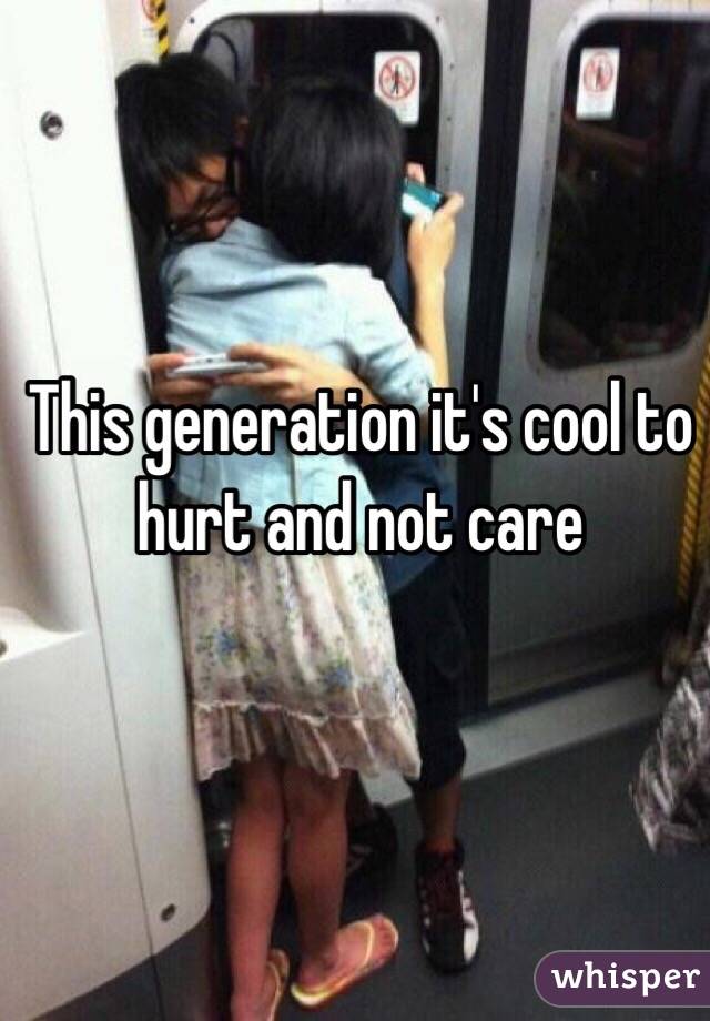 This generation it's cool to hurt and not care