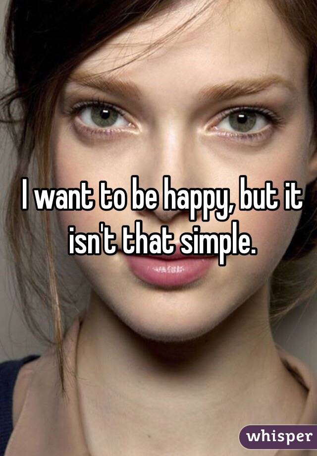 I want to be happy, but it isn't that simple. 