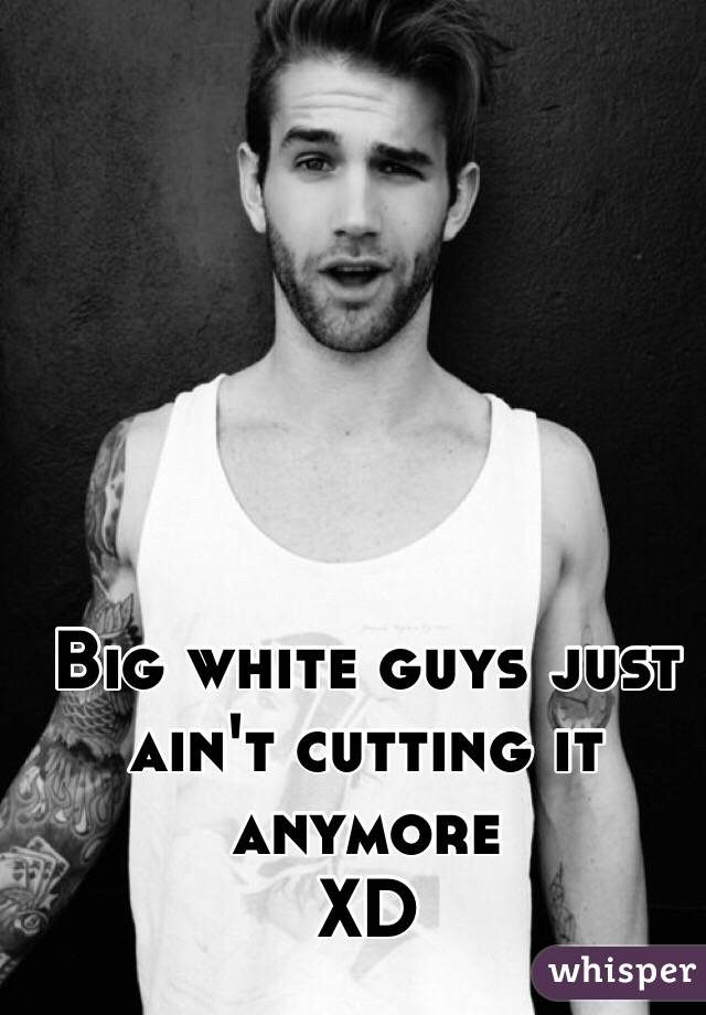Big white guys just ain't cutting it anymore
XD