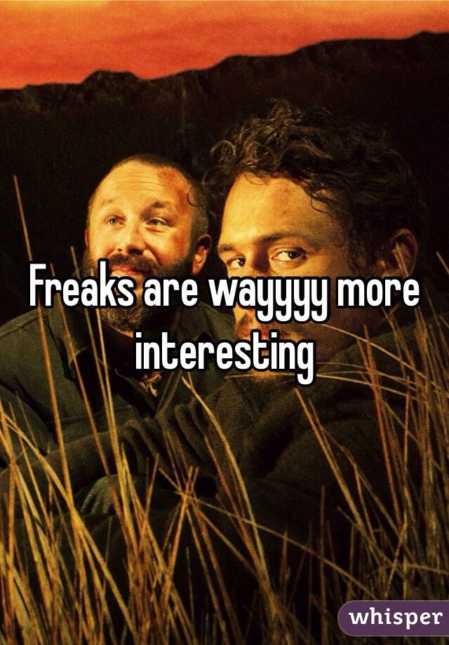 Freaks are wayyyy more interesting 