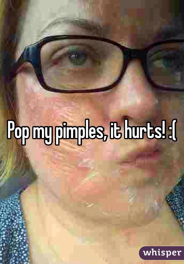 Pop my pimples, it hurts! :(