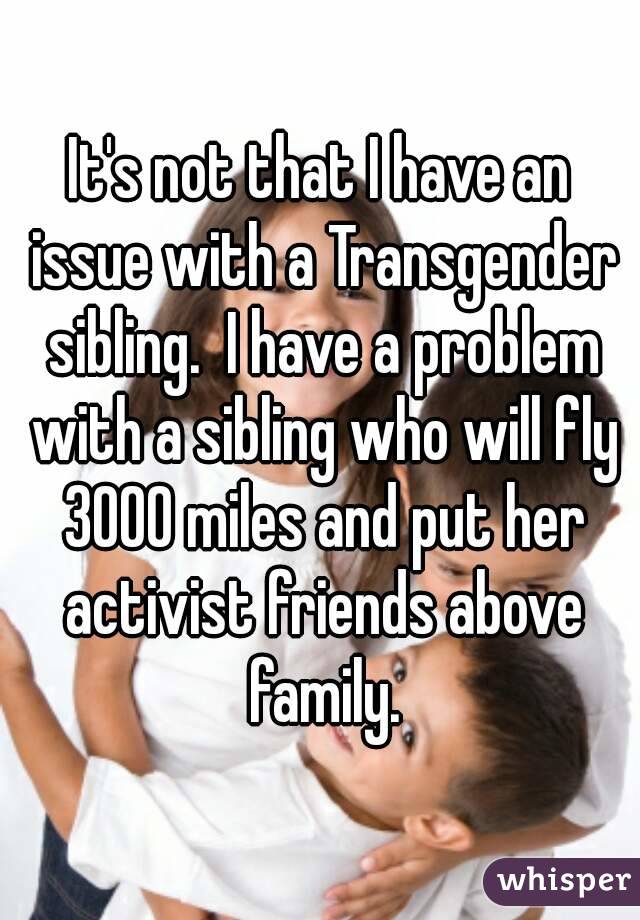 It's not that I have an issue with a Transgender sibling.  I have a problem with a sibling who will fly 3000 miles and put her activist friends above family.