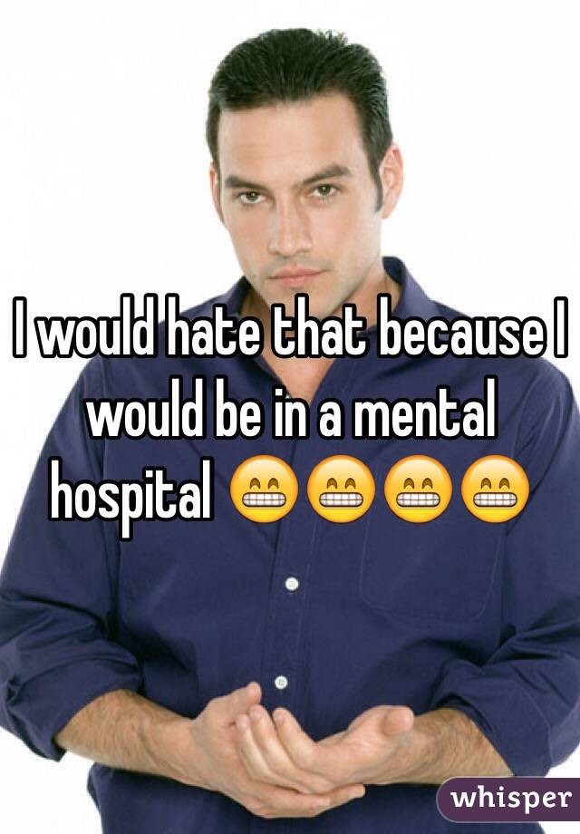 I would hate that because I would be in a mental hospital 😁😁😁😁