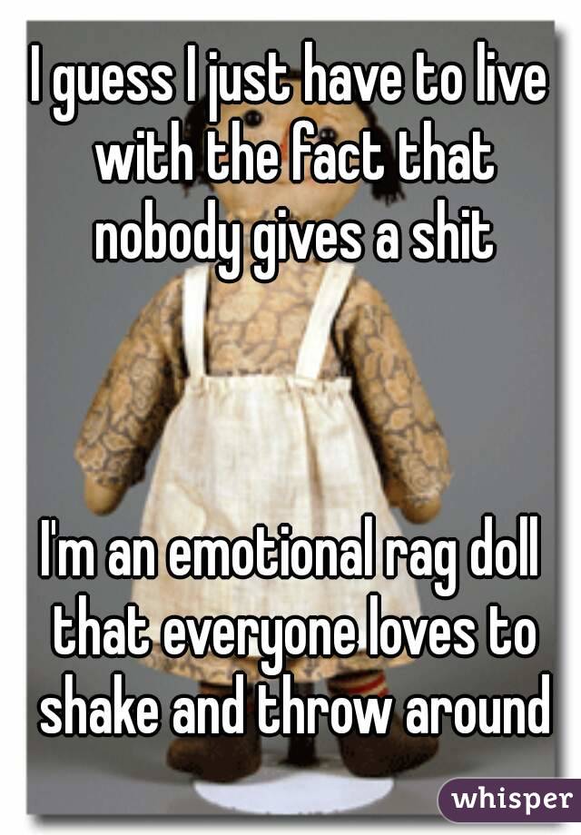 I guess I just have to live with the fact that nobody gives a shit



I'm an emotional rag doll that everyone loves to shake and throw around
