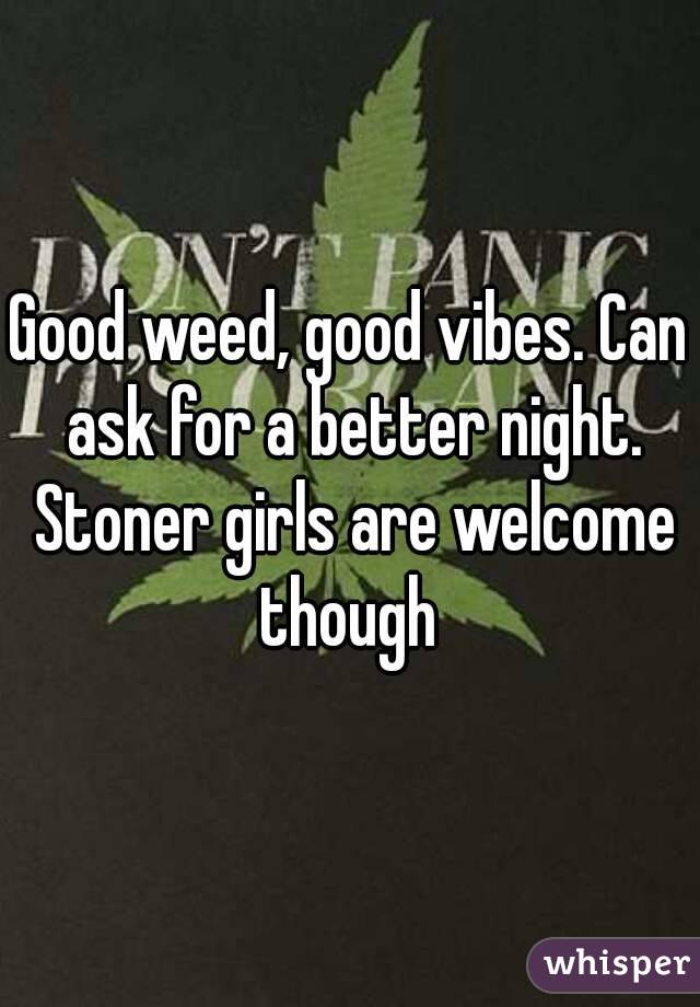Good weed, good vibes. Can ask for a better night. Stoner girls are welcome though 