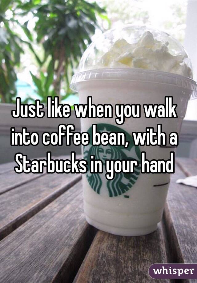 Just like when you walk into coffee bean, with a Starbucks in your hand 