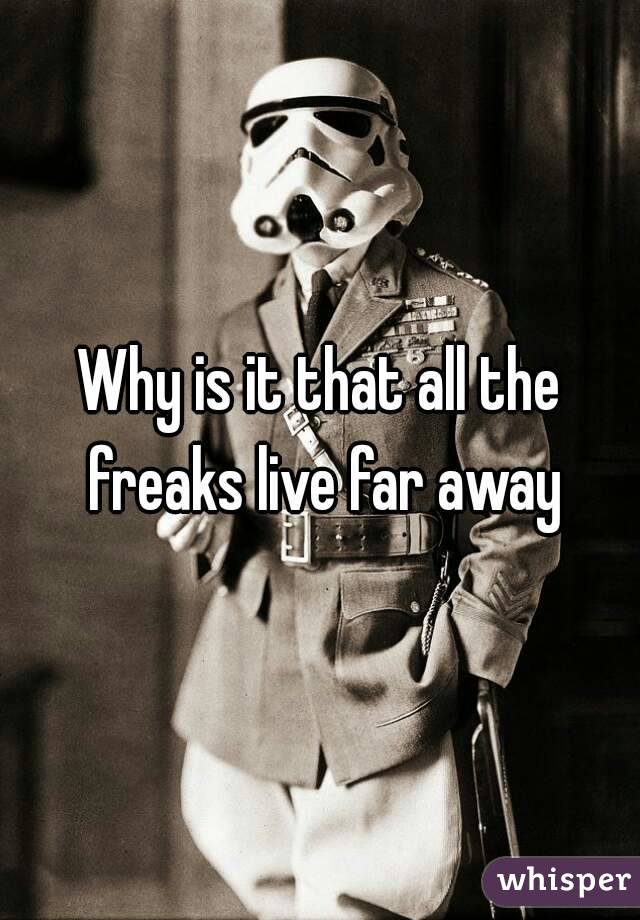 Why is it that all the freaks live far away