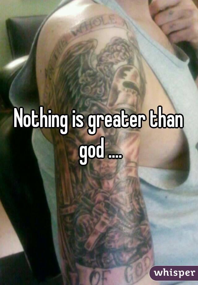 Nothing is greater than god ....