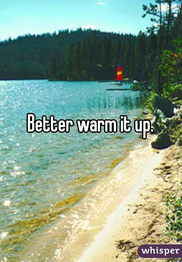 Better warm it up.
