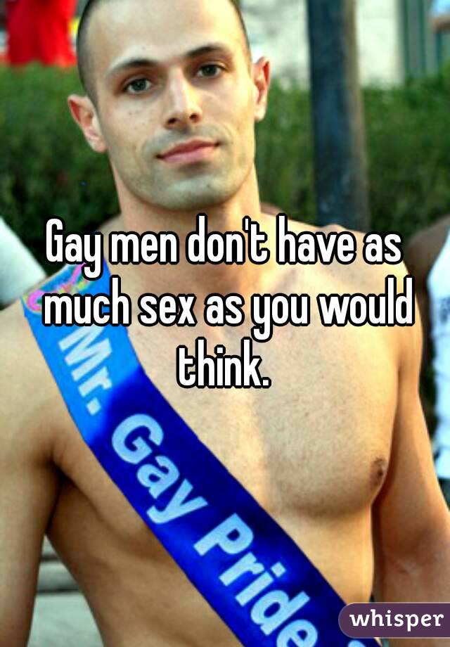 Gay men don't have as much sex as you would think. 