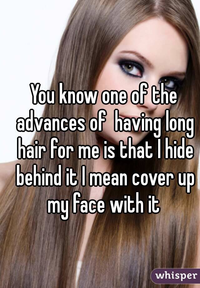 You know one of the advances of  having long hair for me is that I hide behind it I mean cover up my face with it 
