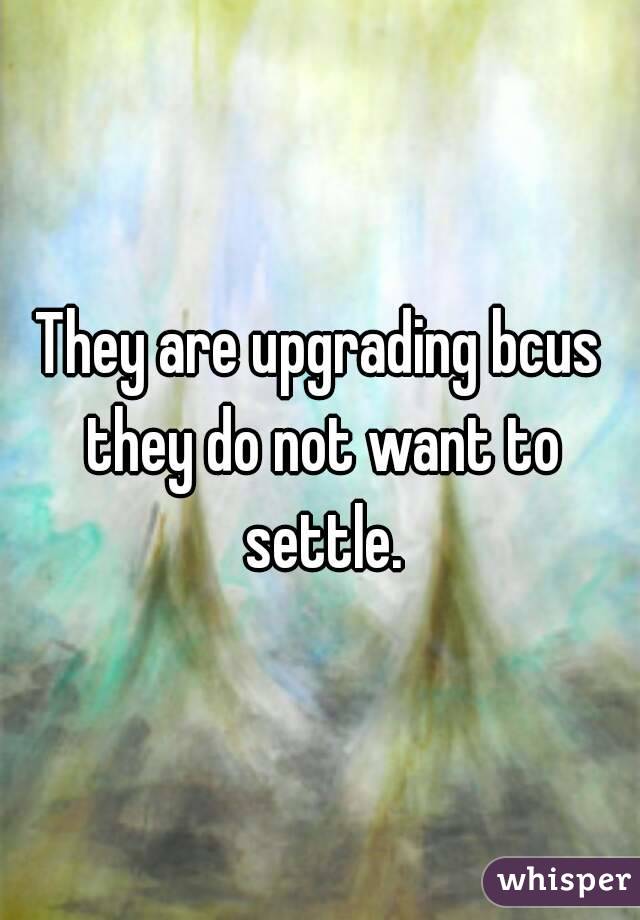 They are upgrading bcus they do not want to settle.
