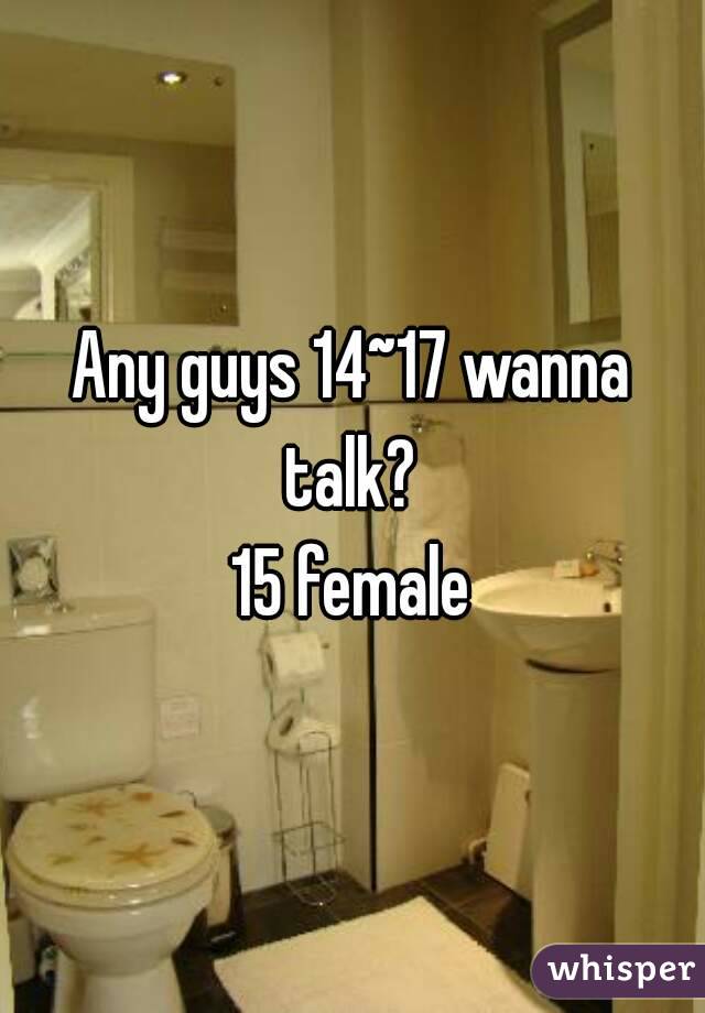 Any guys 14~17 wanna talk? 
15 female