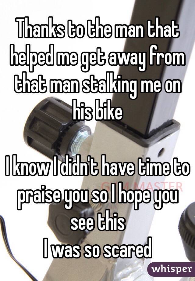 Thanks to the man that helped me get away from that man stalking me on his bike 

I know I didn't have time to praise you so I hope you see this
I was so scared