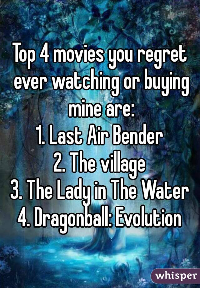 Top 4 movies you regret ever watching or buying mine are:
1. Last Air Bender
2. The village
3. The Lady in The Water
4. Dragonball: Evolution