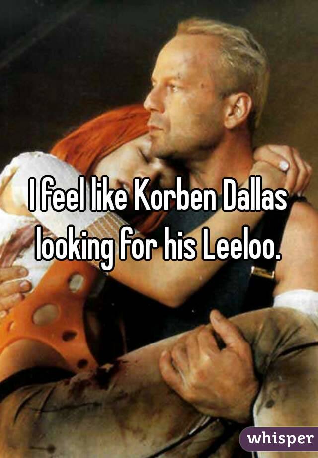 I feel like Korben Dallas looking for his Leeloo. 