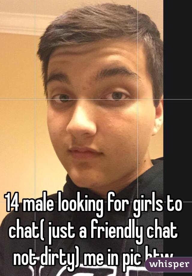 14 male looking for girls to chat( just a friendly chat not dirty) me in pic btw