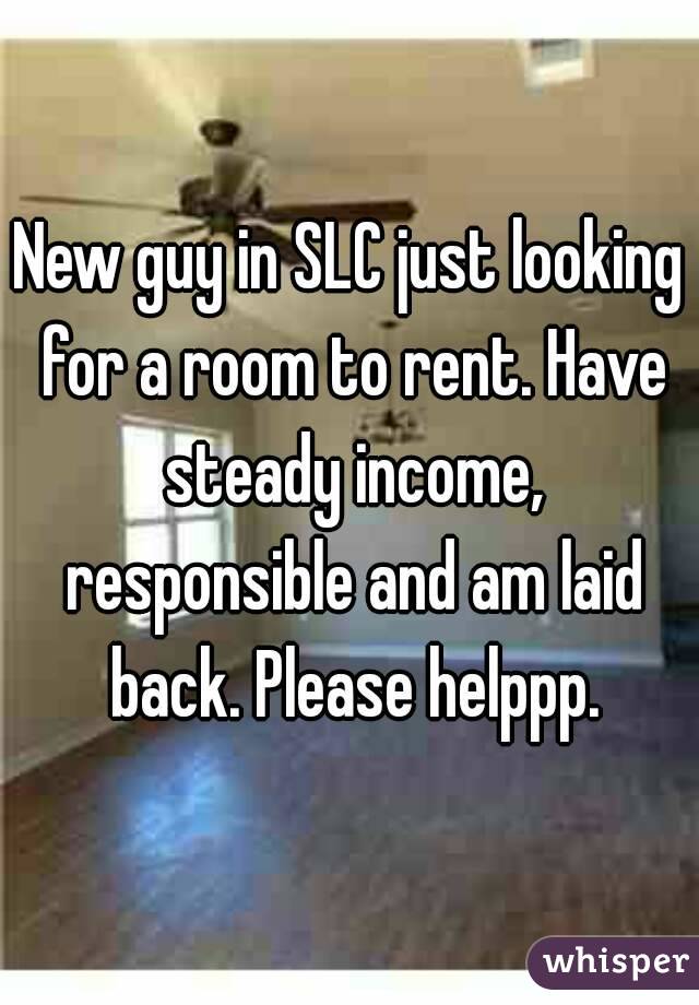 New guy in SLC just looking for a room to rent. Have steady income, responsible and am laid back. Please helppp.