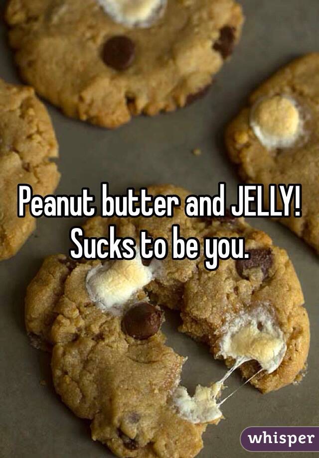 Peanut butter and JELLY! Sucks to be you.