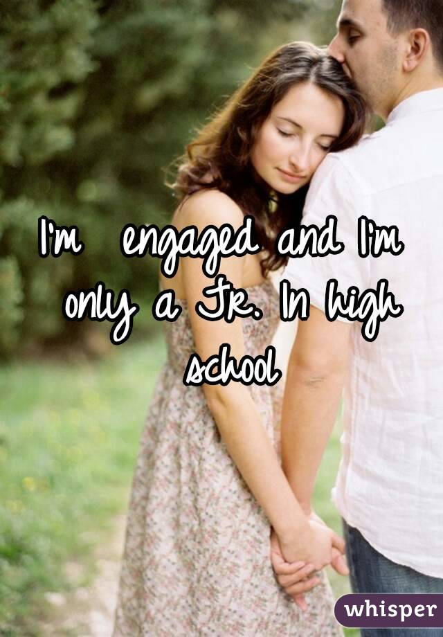 I'm  engaged and I'm only a Jr. In high school
