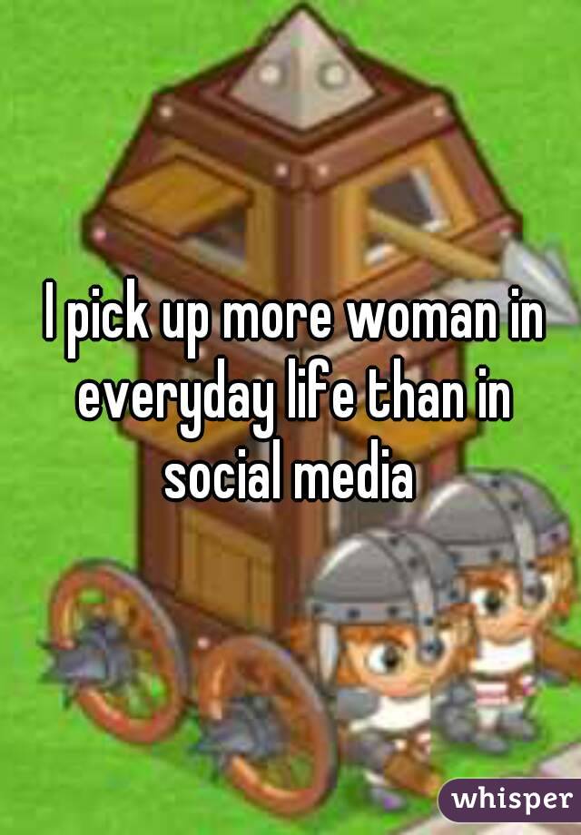  I pick up more woman in everyday life than in social media 