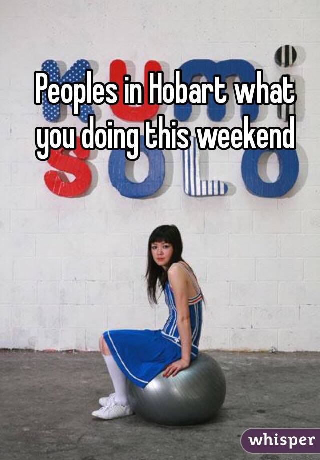 Peoples in Hobart what you doing this weekend