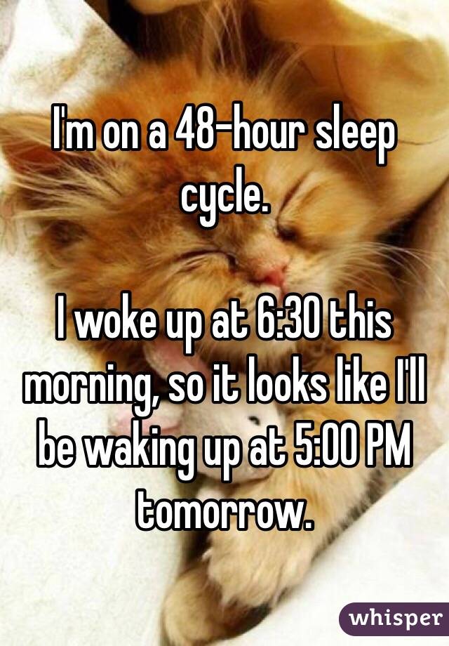 I'm on a 48-hour sleep cycle.

I woke up at 6:30 this morning, so it looks like I'll be waking up at 5:00 PM tomorrow.