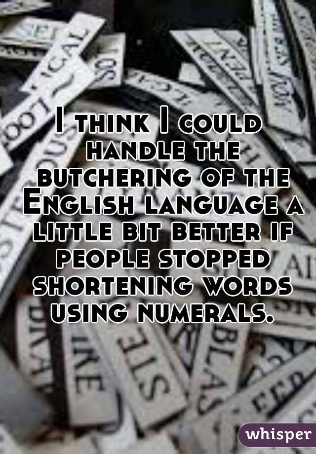 I think I could handle the butchering of the English language a little bit better if people stopped shortening words using numerals.