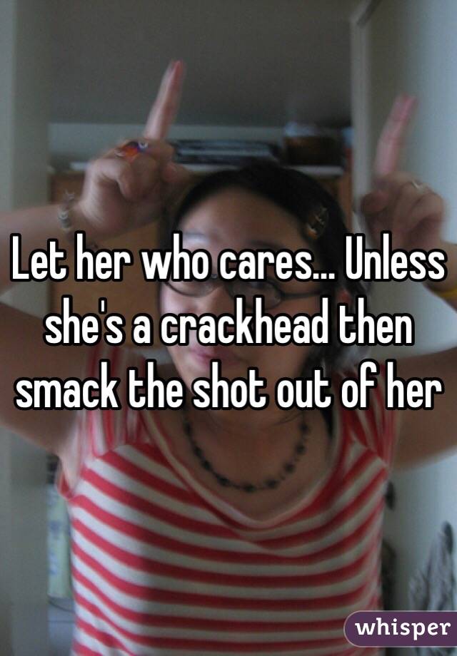 Let her who cares... Unless she's a crackhead then smack the shot out of her 