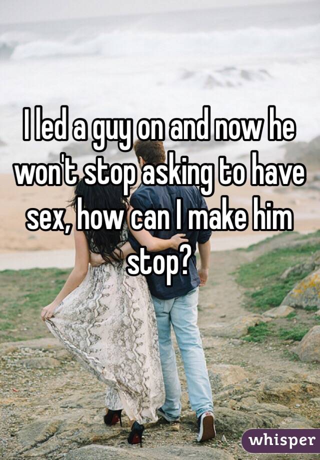 I led a guy on and now he won't stop asking to have sex, how can I make him stop?