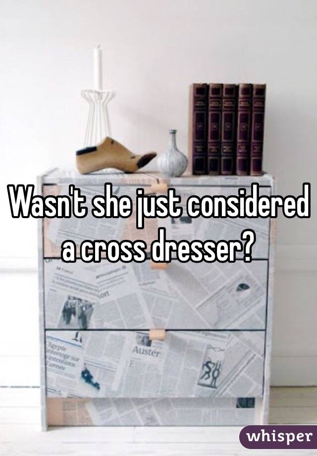 Wasn't she just considered a cross dresser?