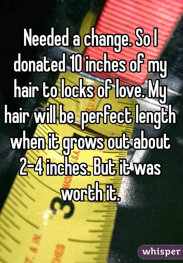 Needed a change. So I donated 10 inches of my hair to locks of love. My hair will be  perfect length when it grows out about 2-4 inches. But it was worth it.