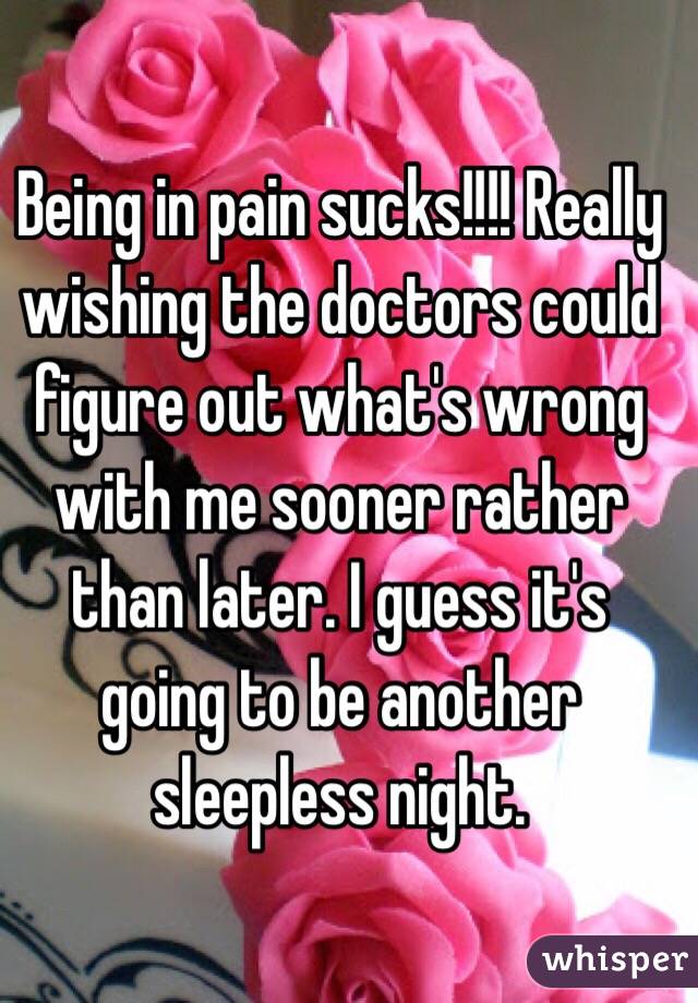 Being in pain sucks!!!! Really wishing the doctors could figure out what's wrong with me sooner rather than later. I guess it's going to be another sleepless night. 
