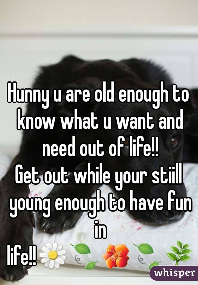 Hunny u are old enough to know what u want and need out of life!!
Get out while your stiill young enough to have fun in life!!🌼🍃🌺🍃🌿