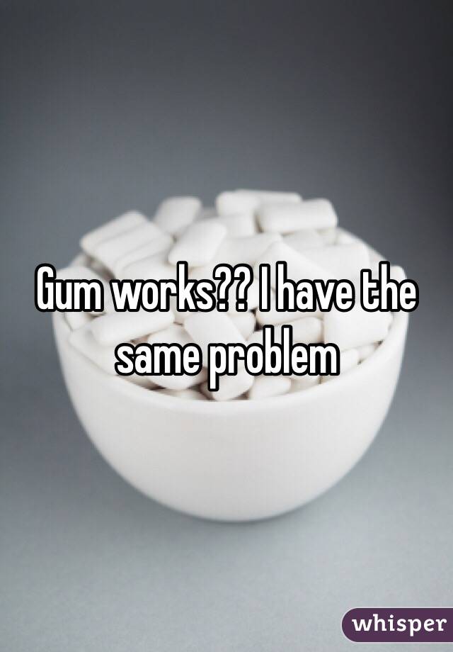 Gum works?? I have the same problem 