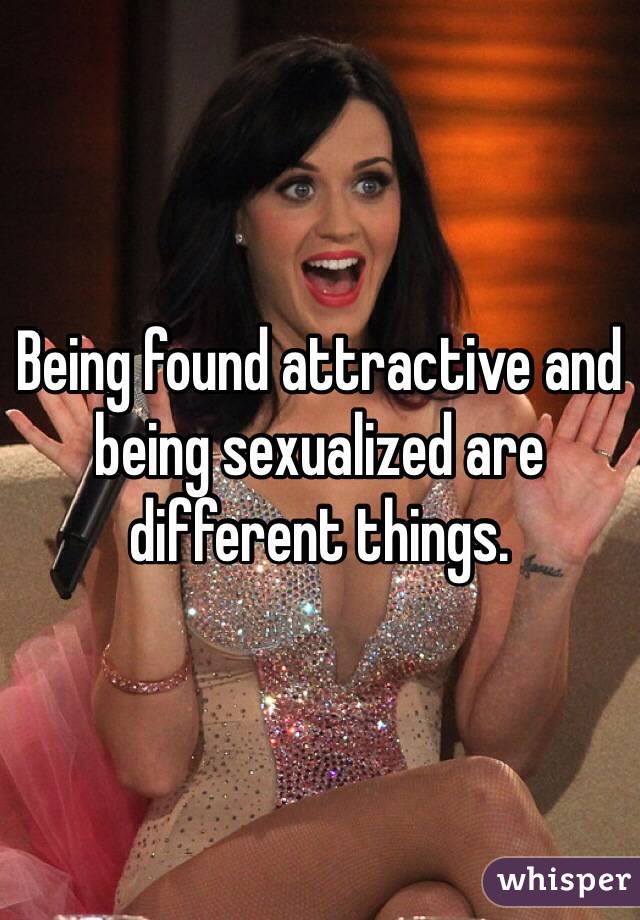 Being found attractive and being sexualized are different things.